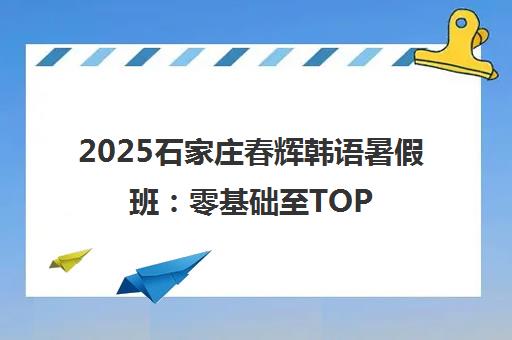 2025石家庄春辉韩语暑假班 零基础至TOPIK6级课程安排