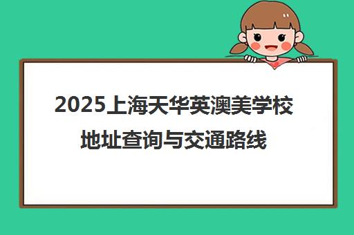2025上海天华英澳美学校地址查询与交通路线导航大全
