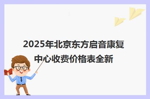 2025年北京东方启音康复中心收费价格表全新发布