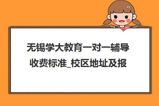 无锡学大教育一对一辅导收费标准_校区地址及报名电话 无锡学大教育一对一辅导收费标准_校区地址及报名电话