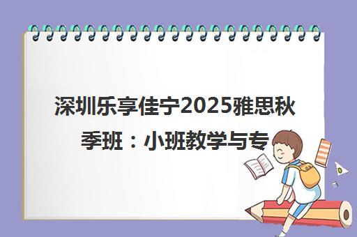 深圳乐享佳宁2025雅思秋季班 小班教学与专业师资助高效提分