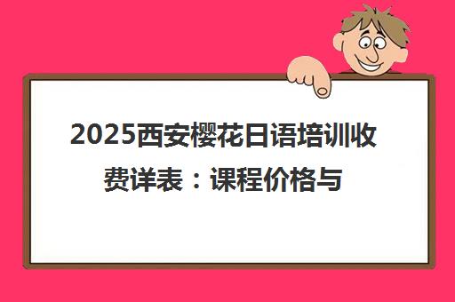 2025西安樱花日语培训收费详表 课程价格与性价比解析