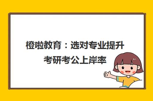 橙啦教育 选对专业提升考研考公上岸率
