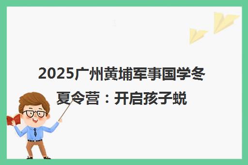 2025广州黄埔军事国学冬夏令营 开启孩子蜕变新征程