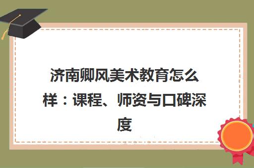 济南卿风美术教育怎么样 课程、师资与口碑深度解析
