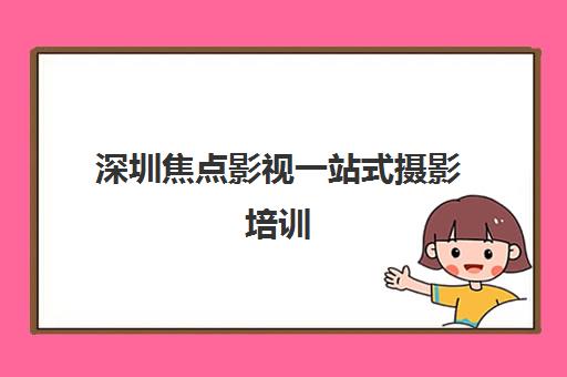 深圳焦点影视一站式摄影培训 打造专业人才孵化基地