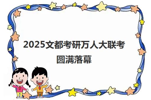2025文都考研万人大联考圆满落幕 筑梦新篇章