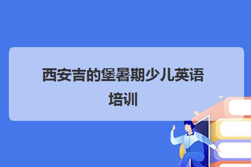 西安吉的堡暑期少儿英语培训 趣味启蒙助力成长