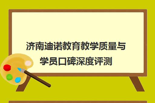 济南迪诺教育教学质量与学员口碑深度评测