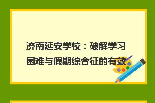 济南延安学校 破解学习困难与假期综合征的有效方法