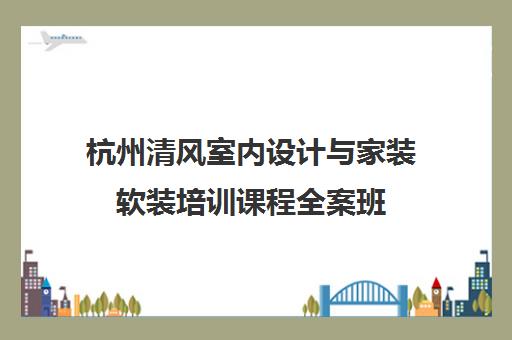杭州清风室内设计与家装软装培训课程全案班 杭州清风室内设计与家装软装培训课程全案班