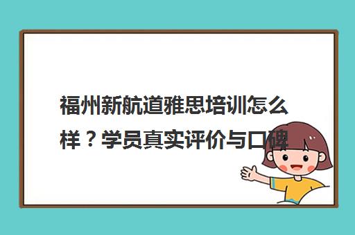 福州新航道雅思培训怎么样?学员真实评价与口碑分析 福州新航道雅思培训怎么样?学员真实评价与口碑分析