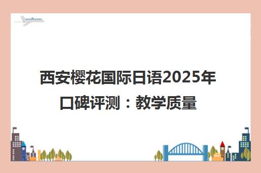 西安樱花国际日语2025年口碑评测 教学质量与课程性价比分析