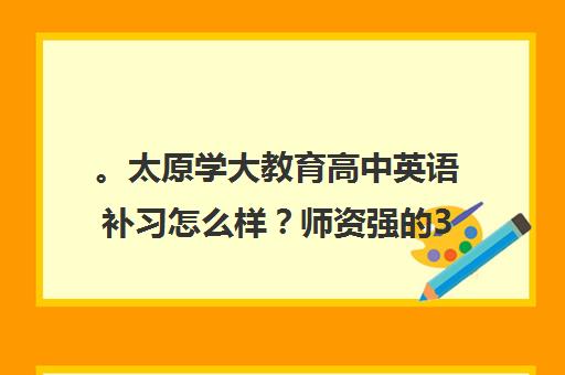 。太原学大教育高中英语补习怎么样？师资强的30字解读