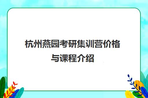 杭州燕园考研集训营价格与课程介绍 备战2025考研