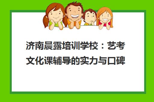 济南晨露培训学校 艺考文化课辅导的实力与口碑如何？