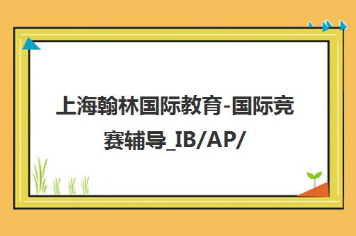 上海翰林国际教育-国际竞赛辅导_IB/AP/A-Level/IGCSE课程_国际学校备考