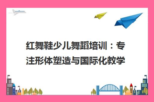 红舞鞋少儿舞蹈培训 专注形体塑造与国际化教学的舞蹈学校