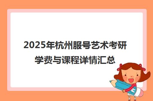 2025年杭州服号艺术考研学费与课程详情汇总 2025年杭州服号艺术考研学费与课程详情汇总