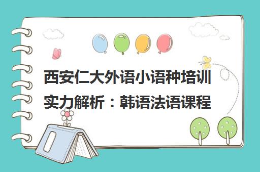 西安仁大外语小语种培训实力解析 韩语法语课程特色与学员口碑评价