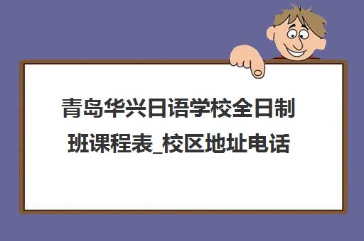 青岛华兴日语学校全日制班课程表_校区地址电话_培训费用