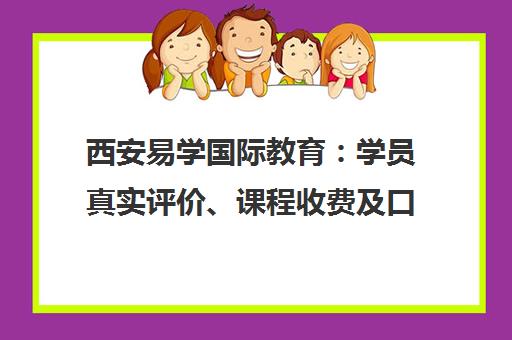 西安易学国际教育 学员真实评价、课程收费及口碑全解析