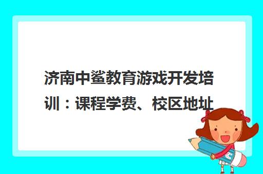 济南中鲨教育游戏开发培训 课程学费、校区地址及电话一览