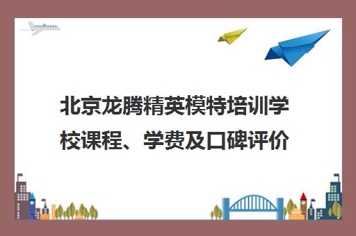 北京龙腾精英模特培训学校课程、学费及口碑评价