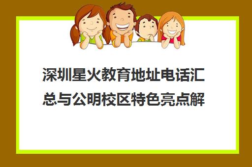 深圳星火教育地址电话汇总与公明校区特色亮点解析