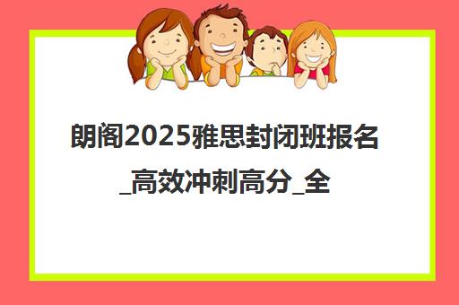 朗阁2025雅思封闭班报名_高效冲刺高分_全程封闭管理