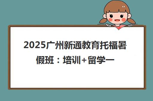 2025广州新通教育托福暑假班 培训+留学一站式服务推荐