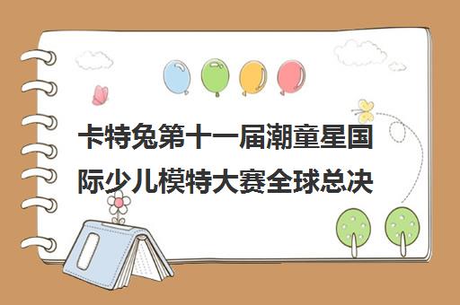 卡特兔第十一届潮童星国际少儿模特大赛全球总决赛圆满落幕