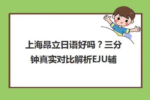 上海昂立日语好吗？三分钟真实对比解析EJU辅导与留学