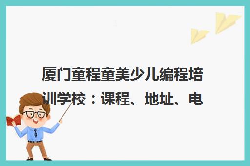 厦门童程童美少儿编程培训学校 课程、地址、电话全介绍 厦门童程童美少儿编程培训学校 课程、地址、电话全介绍