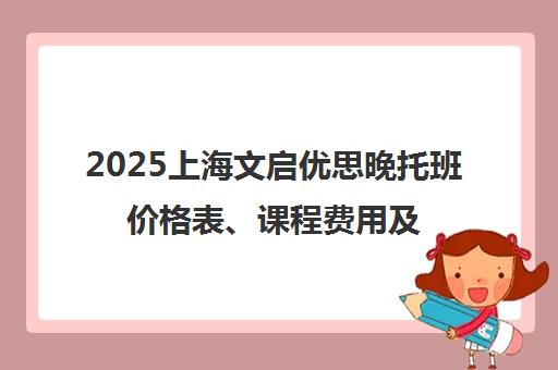 2025上海文启优思晚托班价格表、课程费用及家长评价汇总