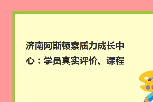 济南阿斯顿素质力成长中心 学员真实评价、课程特色与口碑解析