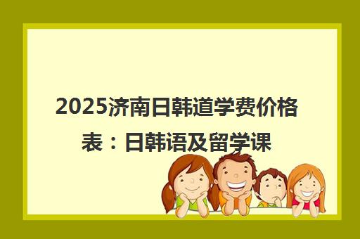 2025济南日韩道学费价格表 日韩语及留学课程收费详情