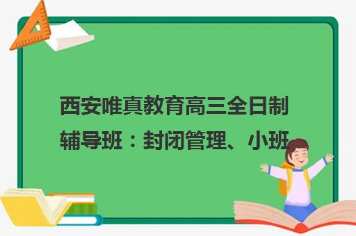 西安唯真教育高三全日制辅导班 封闭管理、小班教学、个性化方案