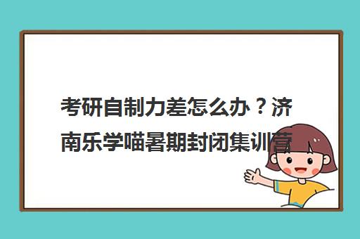考研自制力差怎么办？济南乐学喵暑期封闭集训营45天助力高效备考
