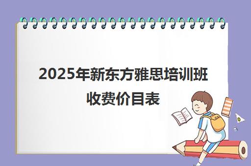 2025年新东方雅思培训班收费价目表(线下+线上)