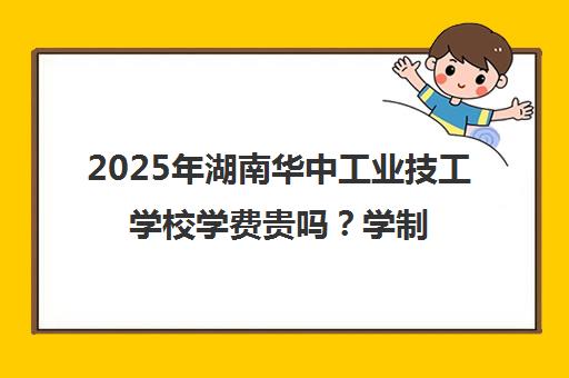 2025年湖南华中工业技工学校学费贵吗？学制及收费标准解析
