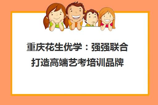 重庆花生优学 强强联合打造高端艺考培训品牌