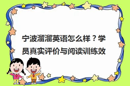 宁波溜溜英语怎么样?学员真实评价与阅读训练效果揭秘 宁波溜溜英语怎么样?学员真实评价与阅读训练效果揭秘