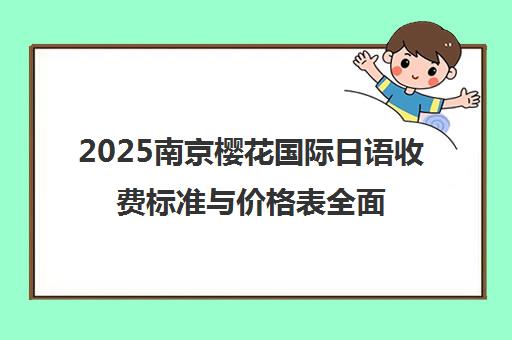 2025南京樱花国际日语收费标准与价格表全面解析