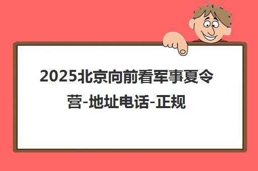 2025北京向前看军事夏令营-地址电话-正规军训机构[cite 1,2,6]