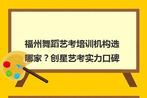 福州舞蹈艺考培训机构选哪家?创星艺考实力口碑解析 福州舞蹈艺考培训机构选哪家?创星艺考实力口碑解析