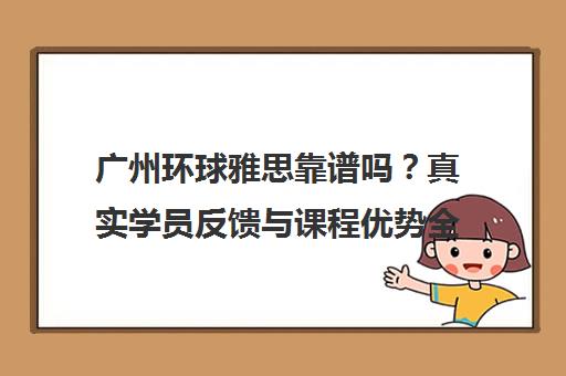 广州环球雅思靠谱吗？真实学员反馈与课程优势全解析