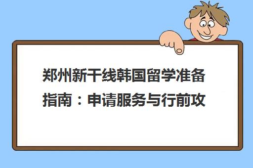 郑州新干线韩国留学准备指南 申请服务与行前攻略