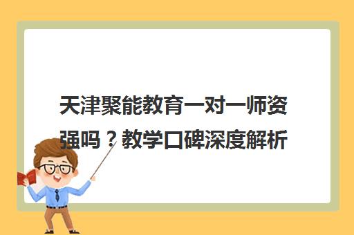 天津聚能教育一对一师资强吗？教学口碑深度解析