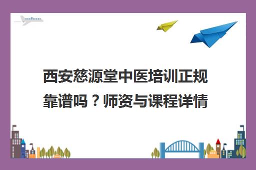 西安慈源堂中医培训正规靠谱吗？师资与课程详情揭秘